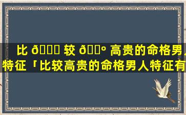 比 🐞 较 🌺 高贵的命格男人特征「比较高贵的命格男人特征有哪些」